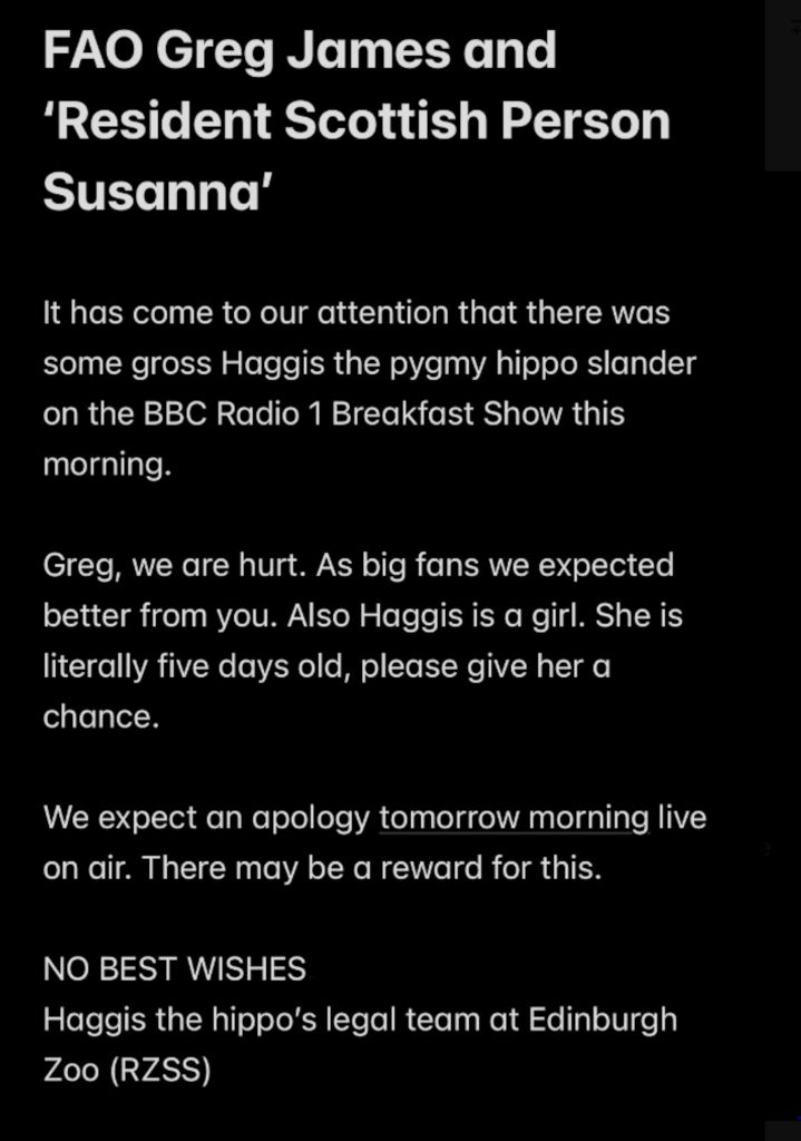 EDINBURGH Zoo has released a hilarious statement taking aim at BBC Radio 1 presenter Greg James following “slander” heard on-air against their new baby pygmy hippo, Haggis.